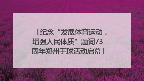 纪念“发展体育运动，增强人民体质”题词73周年郑州手球活动启幕